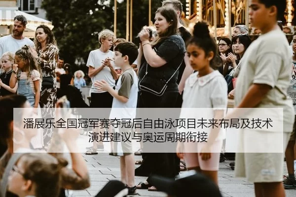 潘展乐全国冠军赛夺冠后自由泳项目未来布局及技术演进建议与奥运周期衔接