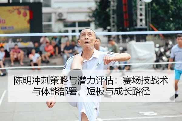 陈明冲刺策略与潜力评估：赛场技战术与体能部署、短板与成长路径