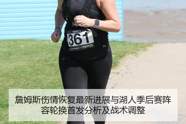 詹姆斯伤情恢复最新进展与湖人季后赛阵容轮换首发分析及战术调整