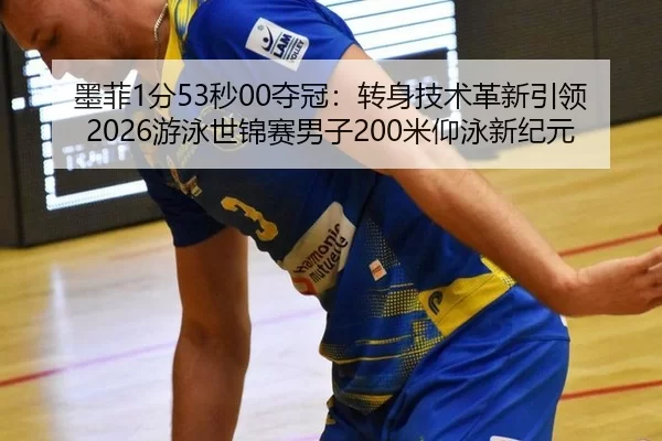 墨菲1分53秒00夺冠：转身技术革新引领2026游泳世锦赛男子200米仰泳新纪元