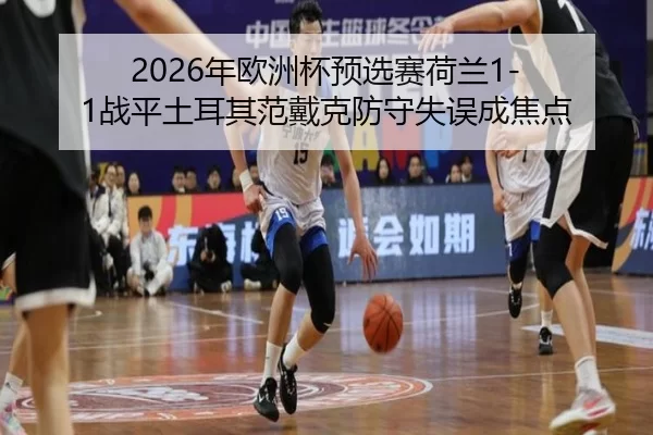 2026年欧洲杯预选赛荷兰1-1战平土耳其范戴克防守失误成焦点