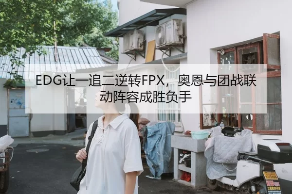 EDG让一追二逆转FPX，奥恩与团战联动阵容成胜负手