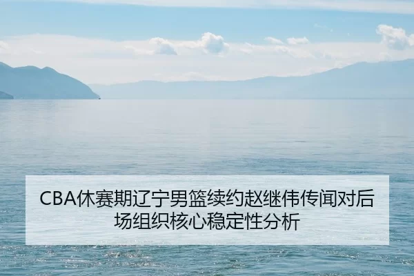 CBA休赛期辽宁男篮续约赵继伟传闻对后场组织核心稳定性分析