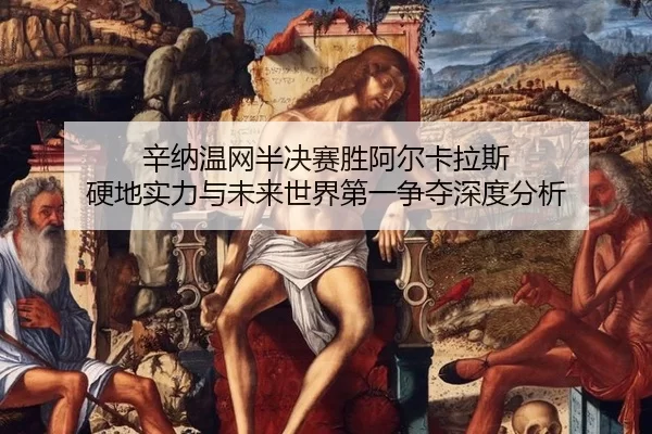 辛纳温网半决赛胜阿尔卡拉斯 硬地实力与未来世界第一争夺深度分析